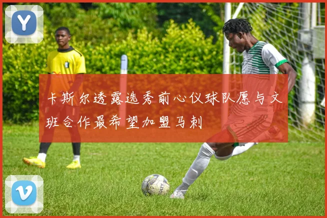 卡斯尔透露选秀前心仪球队愿与文班合作最希望加盟马刺