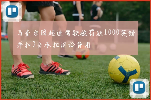 马奎尔因超速驾驶被罚款1000英镑并扣3分承担诉讼费用