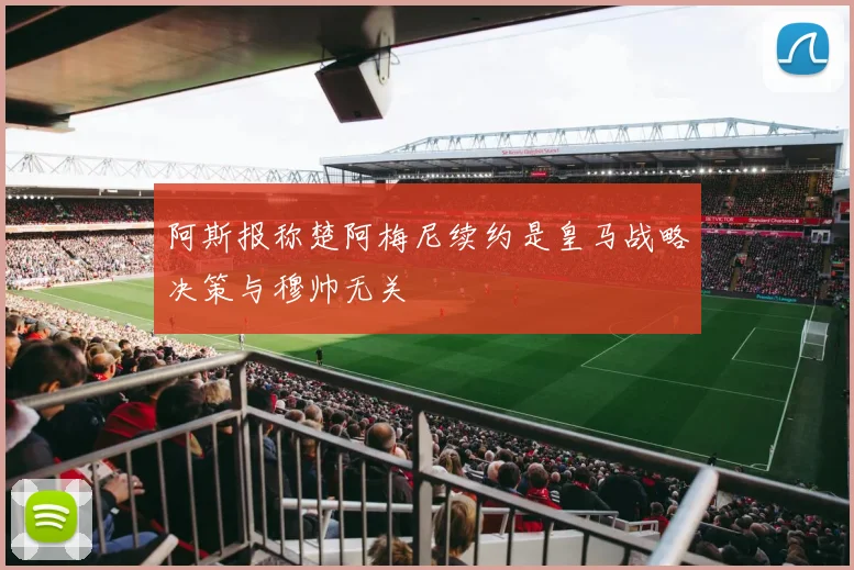 阿斯报称楚阿梅尼续约是皇马战略决策与穆帅无关