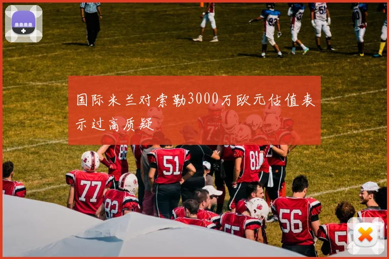 国际米兰对索勒3000万欧元估值表示过高质疑