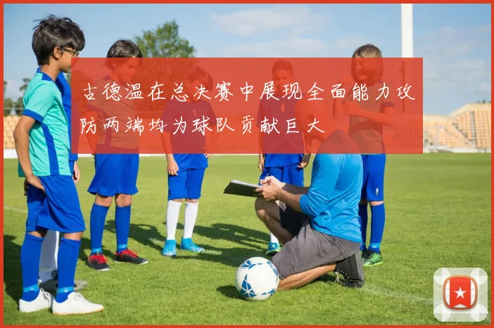 古德温在总决赛中展现全面能力攻防两端均为球队贡献巨大