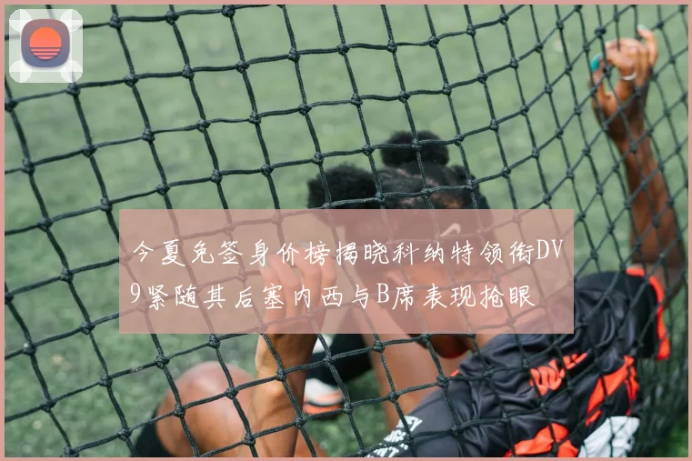 今夏免签身价榜揭晓科纳特领衔DV9紧随其后塞内西与B席表现抢眼