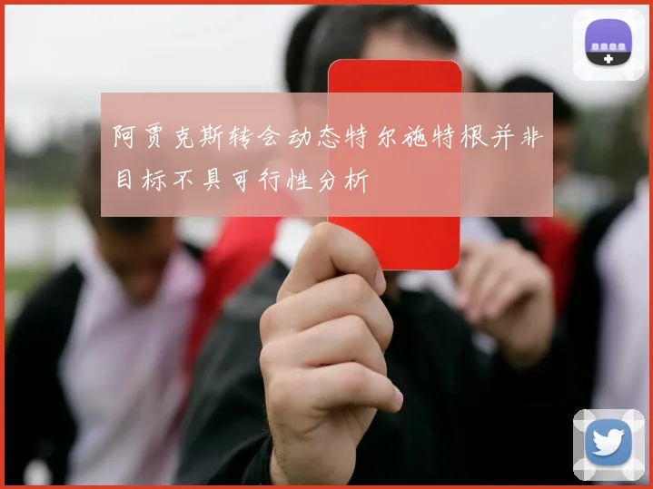 阿贾克斯转会动态特尔施特根并非目标不具可行性分析