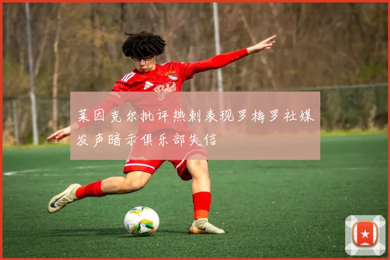 莱因克尔批评热刺表现罗梅罗社媒发声暗示俱乐部失信