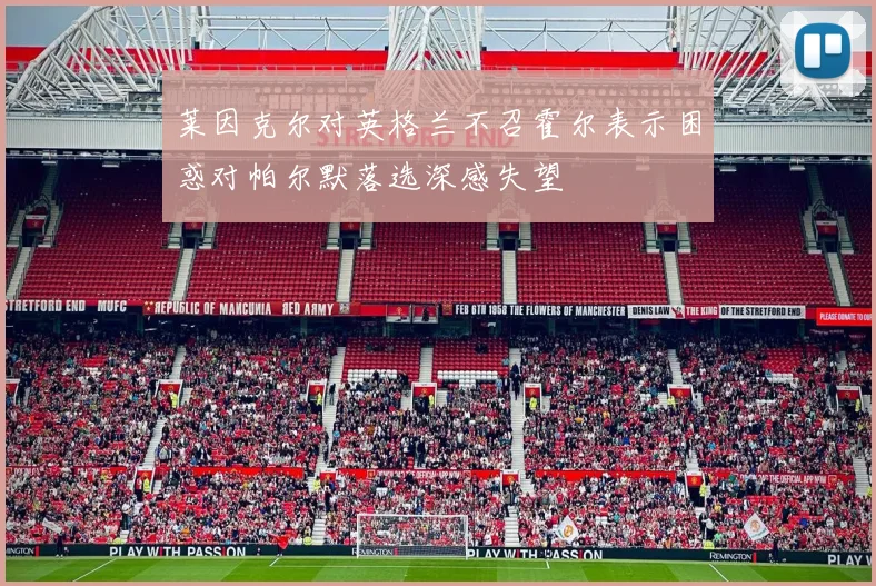 莱因克尔对英格兰不召霍尔表示困惑对帕尔默落选深感失望