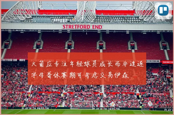 火箭应专注年轻球员成长而非追逐字母哥休赛期可考虑交易伊森