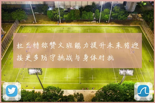 杜兰特称赞文班能力提升未来将迎接更多防守挑战与身体对抗