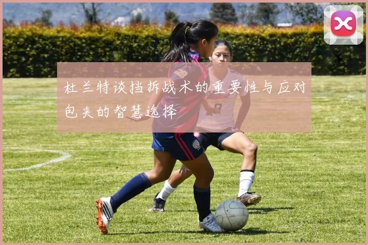 杜兰特谈挡拆战术的重要性与应对包夹的智慧选择