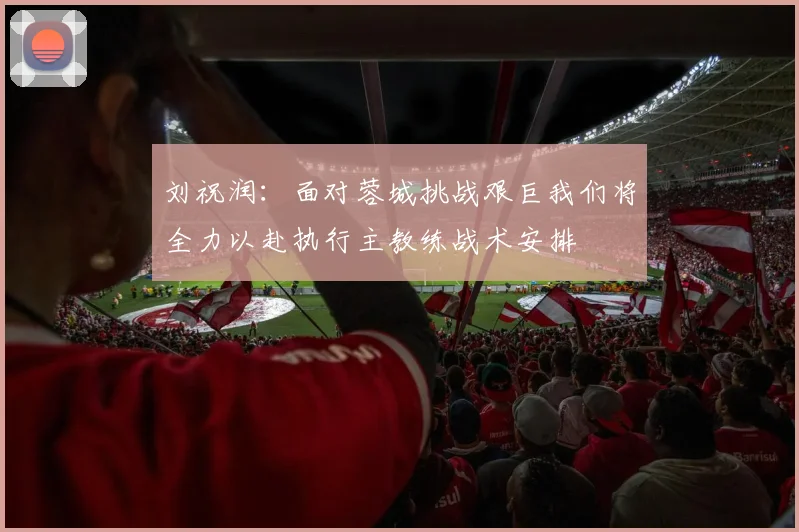 刘祝润：面对蓉城挑战艰巨我们将全力以赴执行主教练战术安排