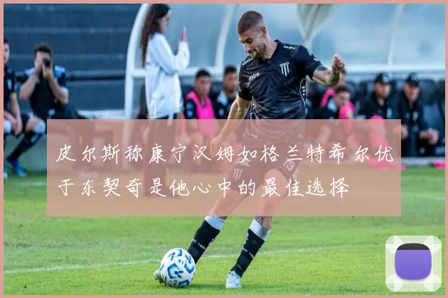 皮尔斯称康宁汉姆如格兰特希尔优于东契奇是他心中的最佳选择