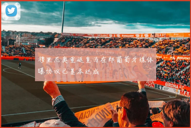 穆里尼奥重返皇马在即葡萄牙媒体曝协议已基本达成